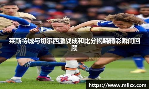 莱斯特城与切尔西激战成和比分揭晓精彩瞬间回顾