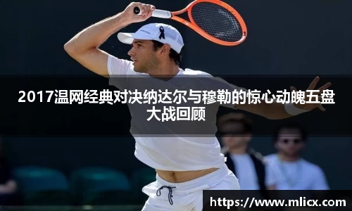 2017温网经典对决纳达尔与穆勒的惊心动魄五盘大战回顾